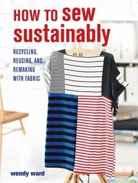 How to sew sustainably : recycling, reusing, and remaking with fabric; Wendy Ward; 2021