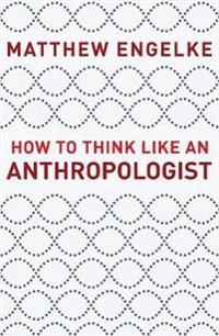 How to think like an anthropologist; Matthew Eric Engelke; 2018
