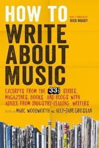 How to write about music : excerpts from the 33 1/3 series, magazines, books and blogs with advice from industry-leading writers; Marc. Woodworth, Ally Jane. Grossan; 2015