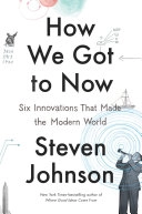 How we got to now : Six innovations that made the modern world; Steven Johnson; 2014