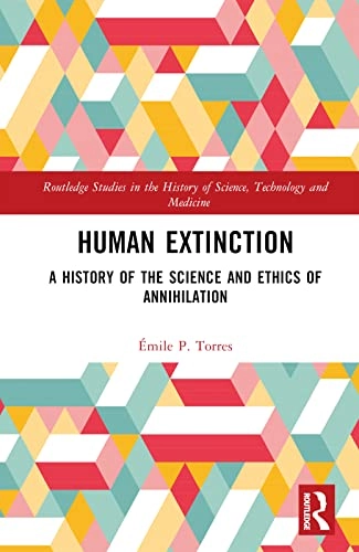 Human extinction a history of the science and ethics of annihilation; Émile P. Torres; 2024