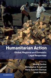 Humanitarian action : global, regional and domestic legal responses; Andrej Zwitter, Christopher K Lamont, Hans-Joachim Heintze, Joost Herman; 2014
