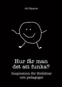 Hur får man det att funka? : inspiration för föräldrar och pedagoger; Jill Nyqvist; 2014