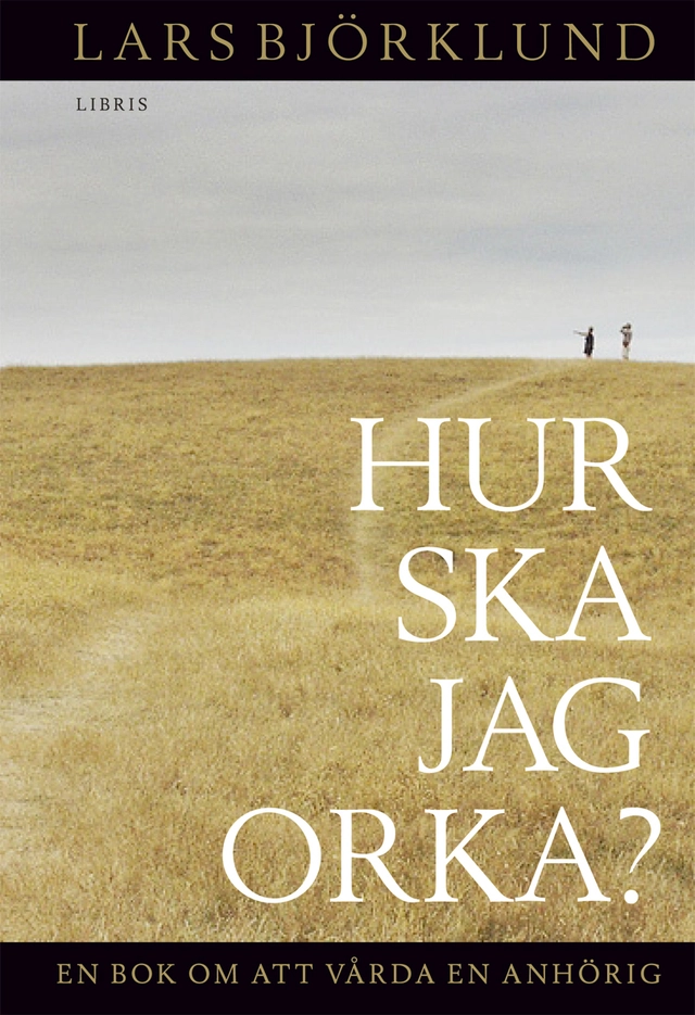 Hur ska jag orka? : en bok om att vårda anhörig; Lars Björklund; 2011