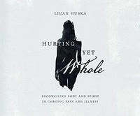 Hurting Yet Whole: Reconciling Body and Spirit in Chronic Pain and Illness; Liuan Huska; 2020