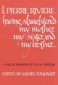 I, Pierre Rivière, having slaughtered my mother, my sister and my brother --- : a case of parricide in the 19th century; Michel Foucault, Frank Jellinek; 1982
