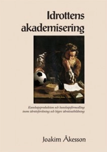 Idrottens akademisering : kunskapsproduktion och kunskapsförmedling inom idrottsforskning och högre idrottsutbildning; Joakim Åkesson; 2010