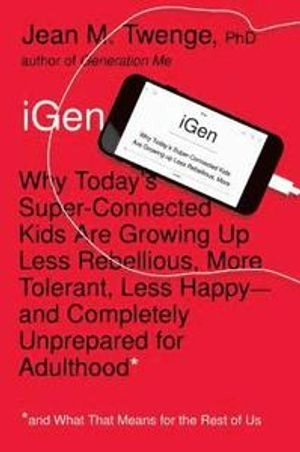 iGen : why todays super-connected kids are growing up less rebellious, more tolerant, less happy - and completely unprepared for adulthood; Jean M. Twenge; 2017
