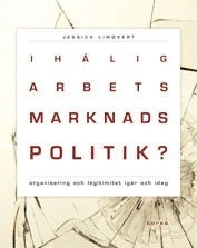 Ihålig arbetsmarknadspolitik? : organisering och legitimitet igår och idag; Jessica Lindvert; 2006