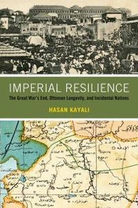 Imperial resilience : the Great War's end, Ottoman longevity, and incidental nations; Hasan Kayali; 2021
