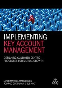 Implementing key account management : designing customer-centric processes for mutual growth; Javier Marcos; 2018