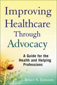 Improving Healthcare Through Advocacy: A Guide for the Health and Helping P; Bruce S. Jansson; 2011