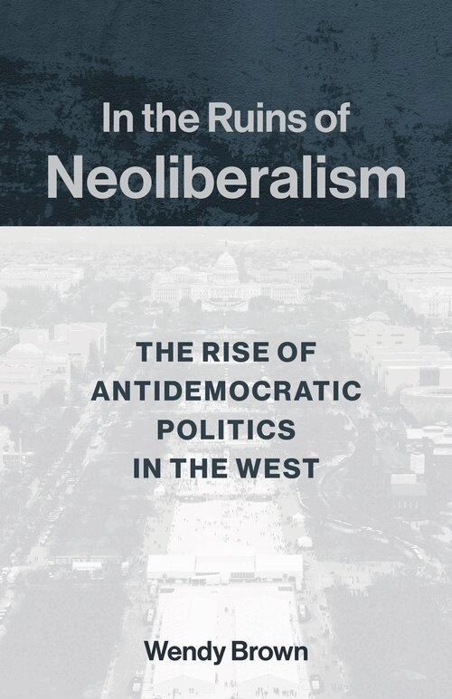 In the Ruins of Neoliberalism; Wendy Brown; 2019