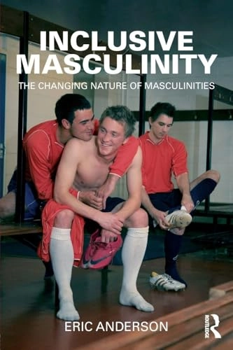 Inclusive masculinity : the changing nature of masculinities; Eric Anderson; 2012