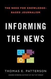 Informing the News: The Need for Knowledge-Based Journalism; Thomas E Patterson; 2013