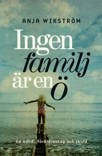 Ingen familj är en ö : ADHD, föräldraskap och skuld; Anja Wikström; 2014