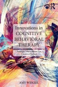 Innovations in cognitive behavioral therapy : strategic interventions for creative practice; Amy Wenzel; 2017