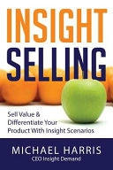 Insight Selling: Sell Value & Differentiate Your Product with Insight Scenarios; Michael Harris