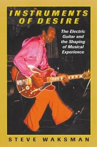 Instruments of desire : the electric guitar and the shaping of musical experience; Steve Waksman; 1999