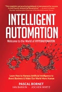 Intelligent Automation: Welcome To The World Of Hyperautomation: Learn How To Harness Artificial Intelligence To Boost Business & Make Our World More Human; Pascal Bornet, Ian Barkin, Jochen Wirtz; 2021