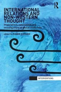 International relations and non-Western thought : imperialism, colonialism and investigations of global modernity; Robbie Shilliam; 2012
