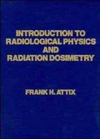 Introduction to Radiological Physics and Radiation Dosimetry; Frank Herbert Attix; 1986