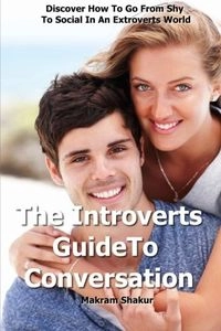 Introverts Guide To Conversation: Discover How To Go From Shy To Social in an Extroverts World; Makram Shakur; 2014