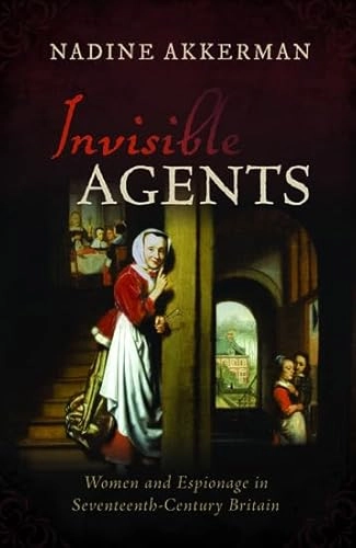 Invisible agents : women and espionage in seventeenth-century Britain; Nadine Akkerman; 2018