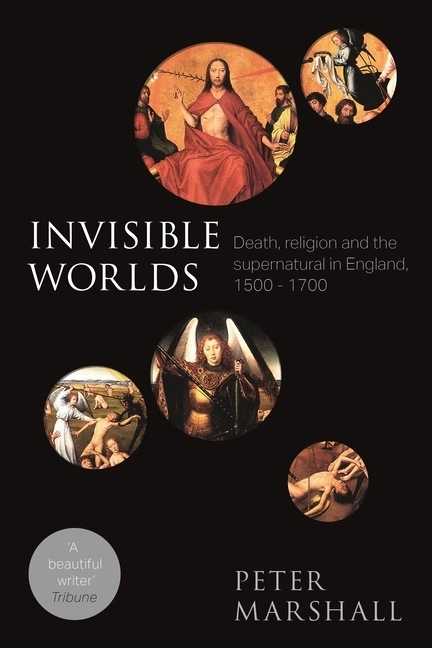 Invisible worlds - death, religion and the supernatural in england, 1500-17; Peter Marshall; 2017