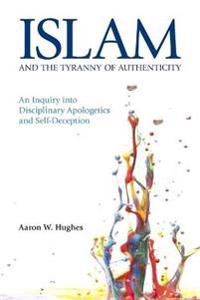 Islam and the tyranny of authenticity : an inquiry into disciplinary apologetics and self-deception; Aaron W. Hughes; 2015