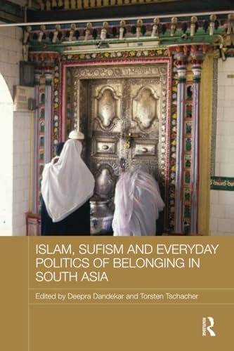 Islam, Sufism and Everyday Politics of Belonging in South Asia [Elektronisk resurs]; Deepra Dandekar, Torsten Tschacher; 2018