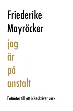 Jag är på anstalt : fotnoter till ett ickeskrivet verk; Friederike Mayröcker; 2012