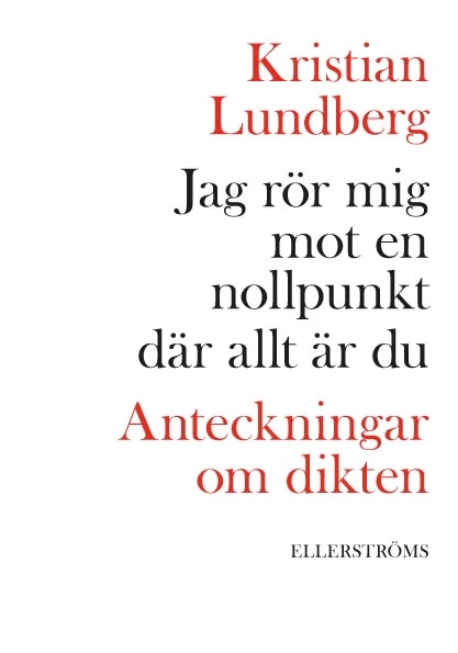 Jag rör mig mot en nollpunkt där allt är du : anteckningar om dikten; Kristian Lundberg; 2015