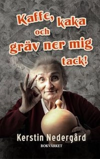 Kaffe, kaka och gräv ner mig tack!; Kerstin Nedergård; 2018