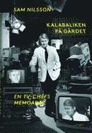 Kalabaliken på Gärdet : en TV-chefs memoarer; Sam Nilsson; 2013