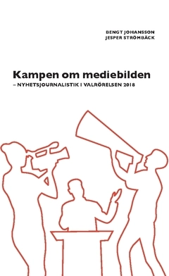Kampen om mediebilden : nyhetsjournalistik i valrörelsen 2018; Jesper Strömbäck, Bengt Johansson; 2019