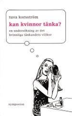 Kan kvinnor tänka? : en undersökning av det kvinnliga tänkandets villkor; Tuva Korsström; 2002