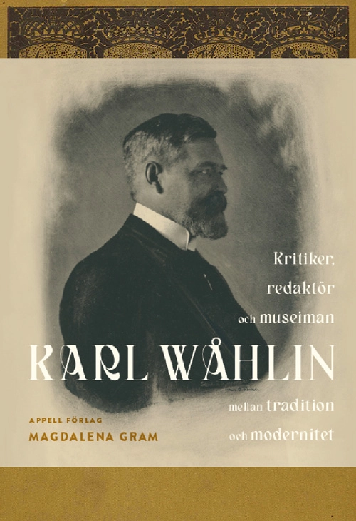 Karl Wåhlin : kritiker, redaktör och museiman mellan tradition och modernitet; Magdalena Gram; 2023