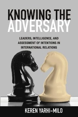 Knowing the adversary : leaders, intelligence, and assessment of intentions in international relations; Keren Yarhi-Milo; 2014