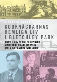 Kodknäckarnas hemliga liv i Bletchley Park : historien om de män och kvinnor som dechiffrerade den tyska koden under andra världskriget; Sinclair McKay; 2015