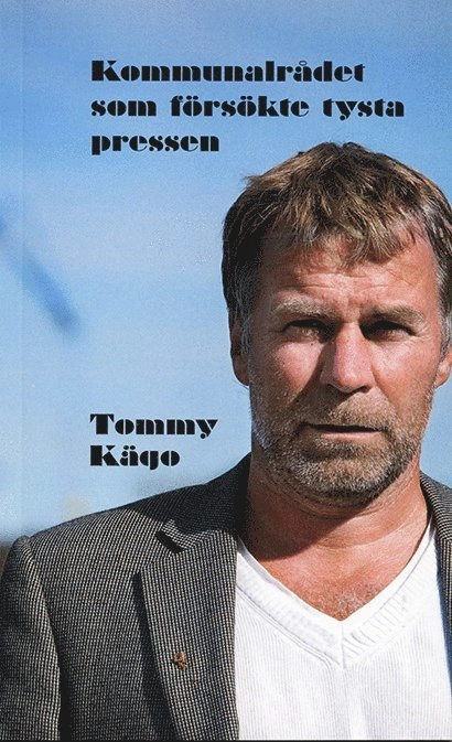Kommunalrådet som försökte tysta pressen; Tommy Kägo; 2015