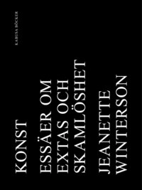 Konst Essäer om extas och skamlöshet; Jeanette Winterson; 2017