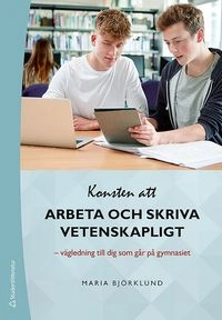 Konsten att arbeta och skriva vetenskapligt : vägledning till dig som går på gymnasiet; Maria Björklund; 2019