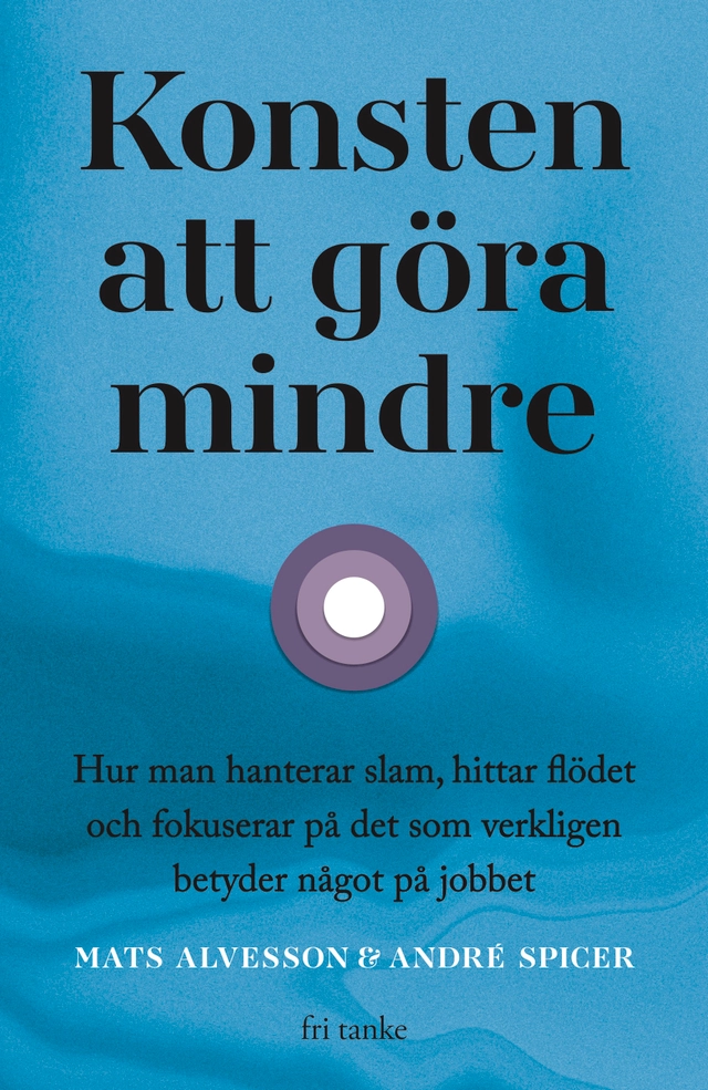 Konsten att göra mindre : hur man hanterar slam, hittar flöde; Mats Alvesson, André Spicer; 2026