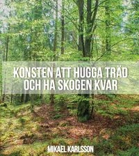 Konsten att hugga träd och ha skogen kvar; Mikael Karlsson; 2017