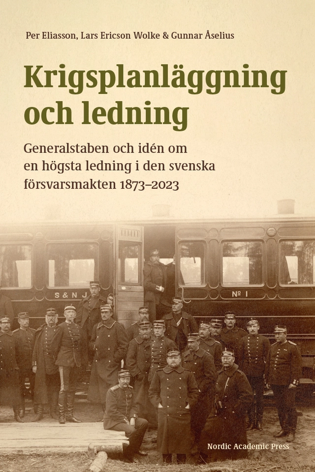 Krigsplanläggning och ledning : generalstaben och idén om en högsta ledning i den svenska försvarsmakten 1873–2023; Per Eliasson, Lars Ericsson Wolke, Gunnar Åselius; 2023