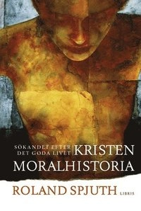 Kristen moralhistoria : sökandet efter det goda livet; Roland Spjuth; 2006