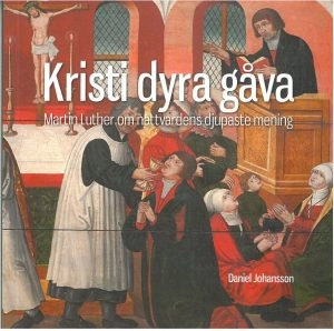 Kristi dyra gåva : Martin Luther om nattvardens djupaste mening; Daniel Johansson; 2017
