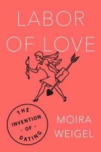 Labor of love : the invention of dating; Moira Weigel; 2016