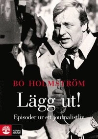 Lägg ut! : episoder ur ett journalistliv; Bo Holmström; 2011